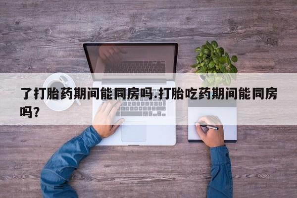 米非司酮片全国药店微信了打胎药期间能同房吗.打胎吃药期间能同房吗？