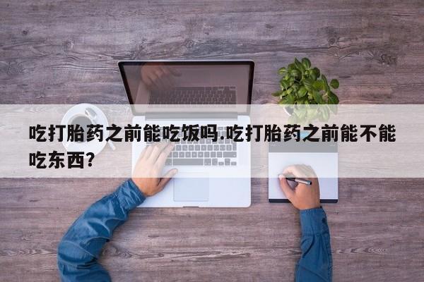 米非司酮片全国药店微信吃打胎药之前能吃饭吗.吃打胎药之前能不能吃东西？