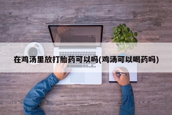 米非司酮片全国药店微信在鸡汤里放打胎药可以吗(鸡汤可以喝药吗)