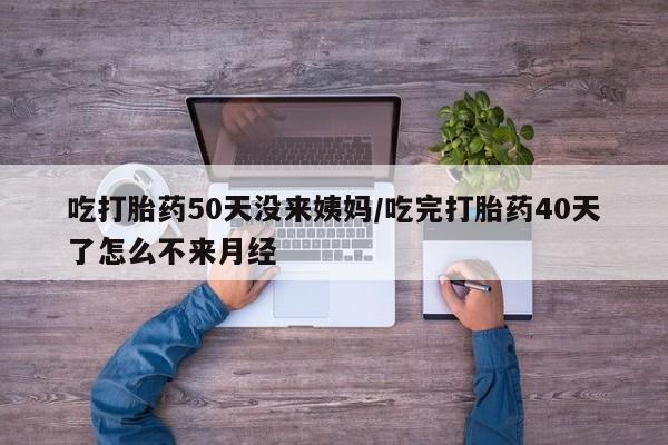 米非司酮片全国药店微信吃打胎药50天没来姨妈/吃完打胎药40天了怎么不来月经