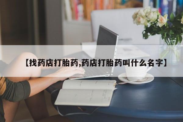 米非司酮片全国药店微信【找药店打胎药,药店打胎药叫什么名字】