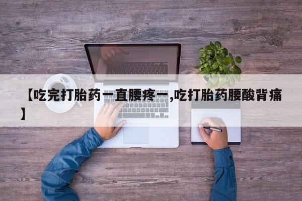 米非司酮片全国药店微信【吃完打胎药一直腰疼一,吃打胎药腰酸背痛】