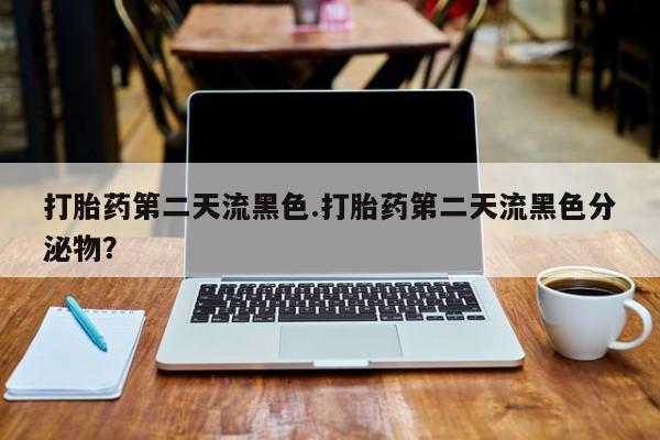 米非司酮片全国药店微信打胎药第二天流黑色.打胎药第二天流黑色分泌物？