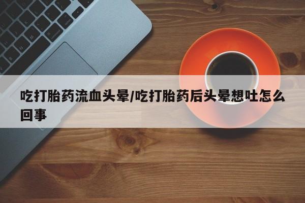米非司酮片全国药店微信吃打胎药流血头晕/吃打胎药后头晕想吐怎么回事