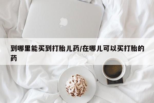 米非司酮片全国药店微信到哪里能买到打胎儿药/在哪儿可以买打胎的药