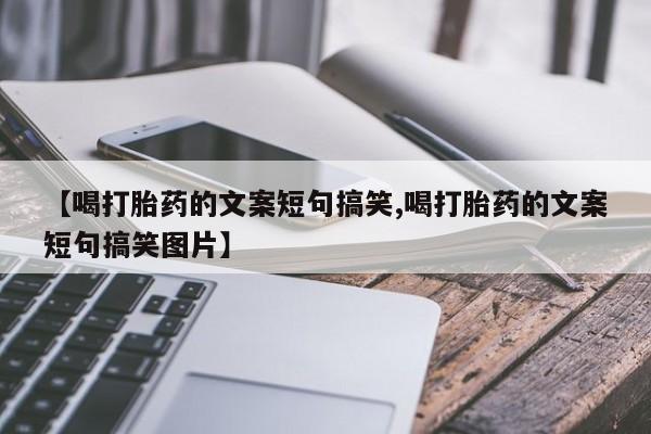 米非司酮片全国药店微信【喝打胎药的文案短句搞笑,喝打胎药的文案短句搞笑图片】