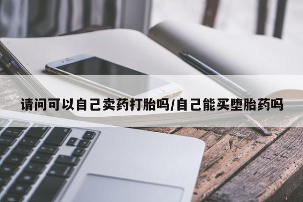 米非司酮片全国药店微信请问可以自己卖药打胎吗/自己能买堕胎药吗