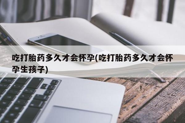 米非司酮片全国药店微信吃打胎药多久才会怀孕(吃打胎药多久才会怀孕生孩子)