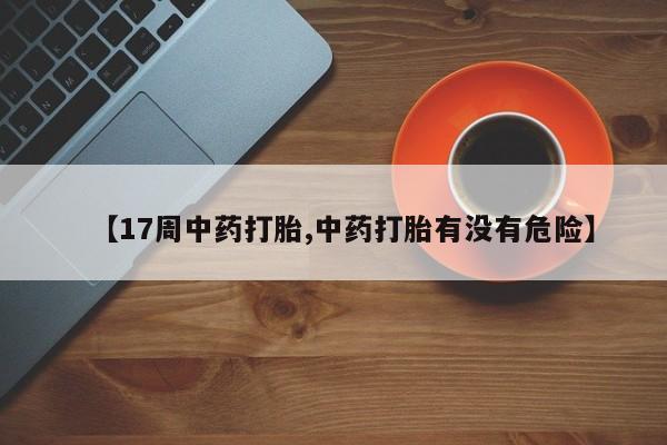 米非司酮片全国药店微信【17周中药打胎,中药打胎有没有危险】