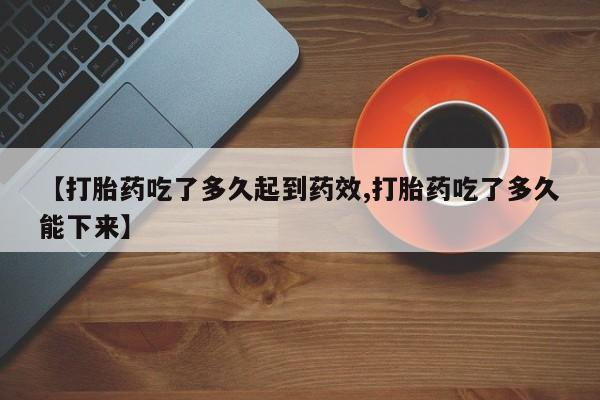 米非司酮片全国药店微信【打胎药吃了多久起到药效,打胎药吃了多久能下来】