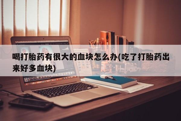米非司酮片全国药店微信喝打胎药有很大的血块怎么办(吃了打胎药出来好多血块)