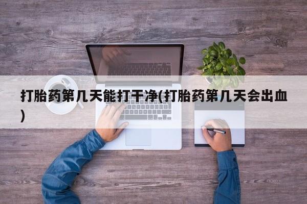 米非司酮片全国药店微信打胎药第几天能打干净(打胎药第几天会出血)