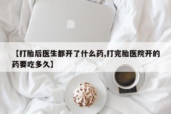 米非司酮片全国药店微信【打胎后医生都开了什么药,打完胎医院开的药要吃多久】