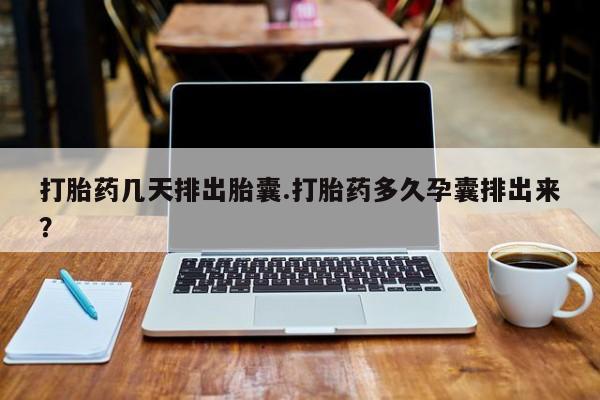 米非司酮片全国药店微信打胎药几天排出胎囊.打胎药多久孕囊排出来？
