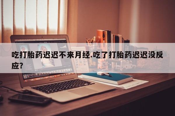米非司酮片全国药店微信吃打胎药迟迟不来月经.吃了打胎药迟迟没反应？