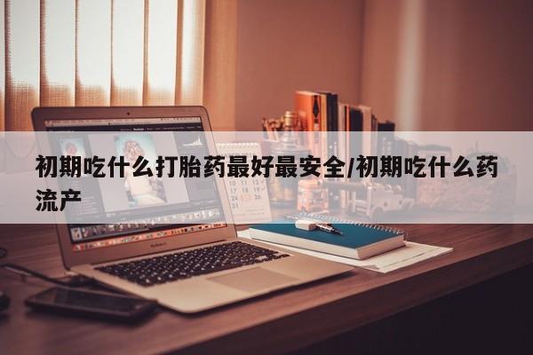 米非司酮片全国药店微信初期吃什么打胎药最好最安全/初期吃什么药流产