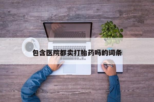 米非司酮片全国药店微信包含医院都卖打胎药吗的词条