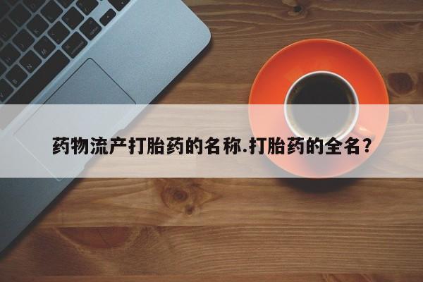 米非司酮片全国药店微信药物流产打胎药的名称.打胎药的全名？