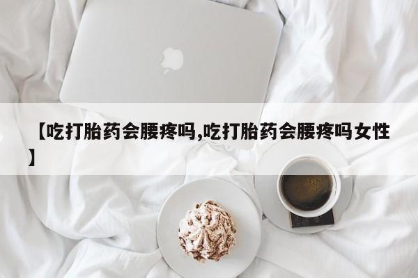 米非司酮片全国药店微信【吃打胎药会腰疼吗,吃打胎药会腰疼吗女性】