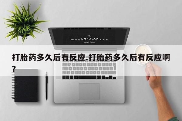 米非司酮片全国药店微信打胎药多久后有反应.打胎药多久后有反应啊？