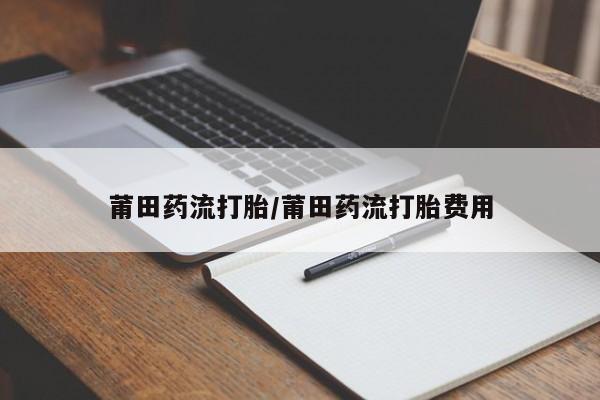 米非司酮片全国药店微信莆田药流打胎/莆田药流打胎费用