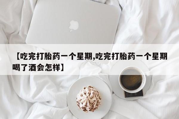 米非司酮片全国药店微信【吃完打胎药一个星期,吃完打胎药一个星期喝了酒会怎样】