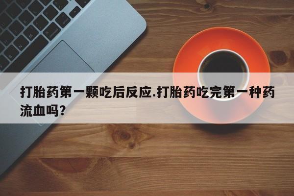 米非司酮片全国药店微信打胎药第一颗吃后反应.打胎药吃完第一种药流血吗？