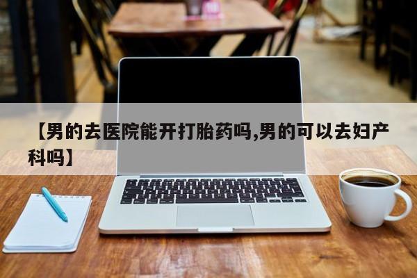 米非司酮片全国药店微信【男的去医院能开打胎药吗,男的可以去妇产科吗】