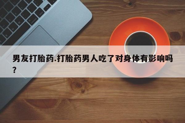 米非司酮片全国药店微信男友打胎药.打胎药男人吃了对身体有影响吗？
