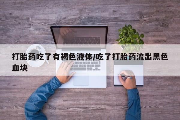 米非司酮片全国药店微信打胎药吃了有褐色液体/吃了打胎药流出黑色血块