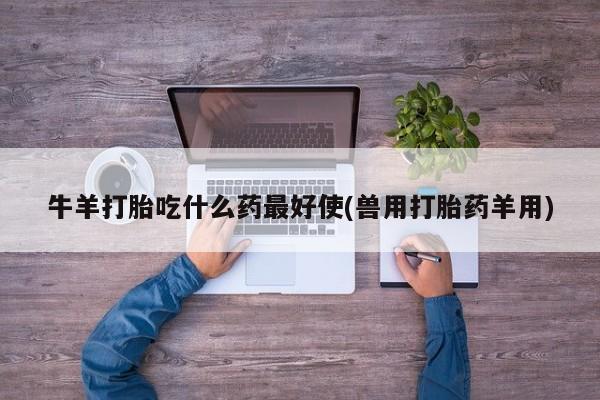 米非司酮片全国药店微信牛羊打胎吃什么药最好使(兽用打胎药羊用)