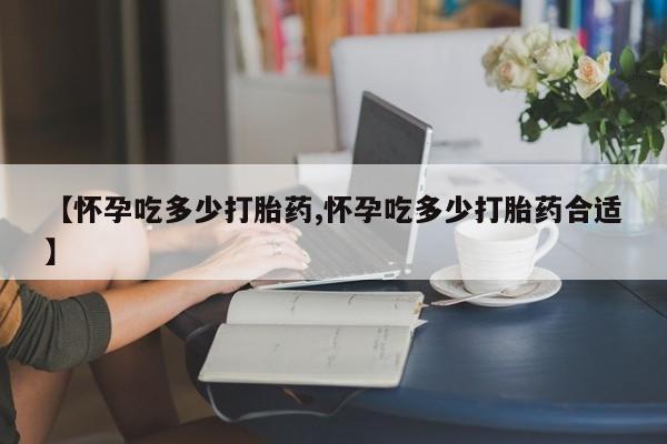 米非司酮片全国药店微信【怀孕吃多少打胎药,怀孕吃多少打胎药合适】