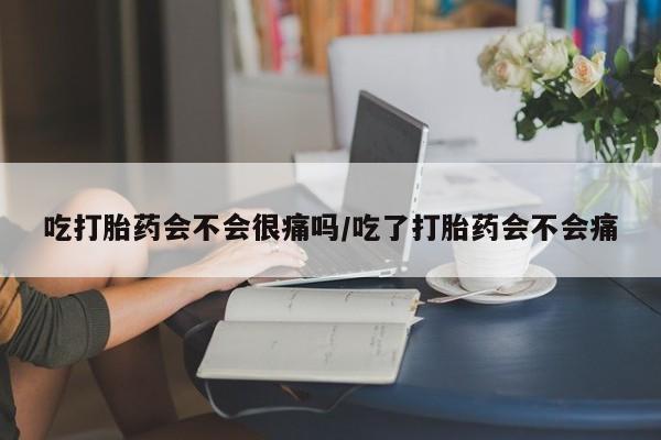 米非司酮片全国药店微信吃打胎药会不会很痛吗/吃了打胎药会不会痛