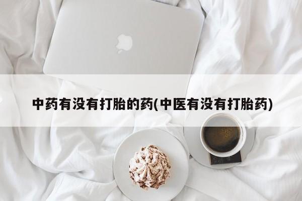 米非司酮片全国药店微信中药有没有打胎的药(中医有没有打胎药)