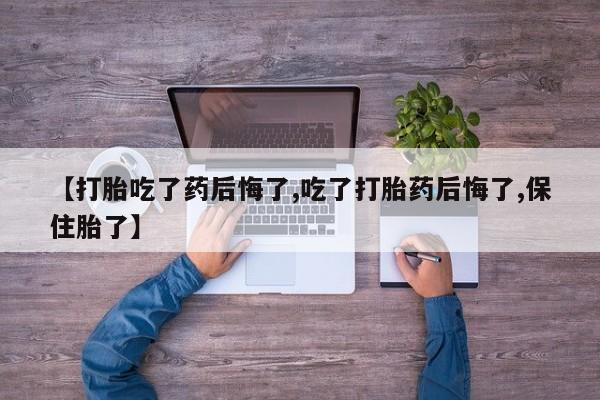 米非司酮片全国药店微信【打胎吃了药后悔了,吃了打胎药后悔了,保住胎了】