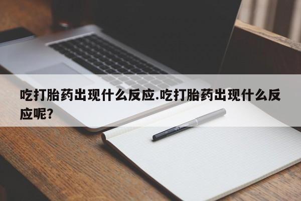 米非司酮片全国药店微信吃打胎药出现什么反应.吃打胎药出现什么反应呢？