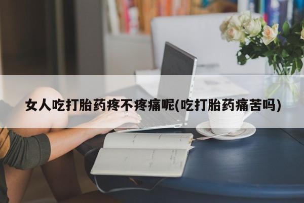 米非司酮片全国药店微信女人吃打胎药疼不疼痛呢(吃打胎药痛苦吗)