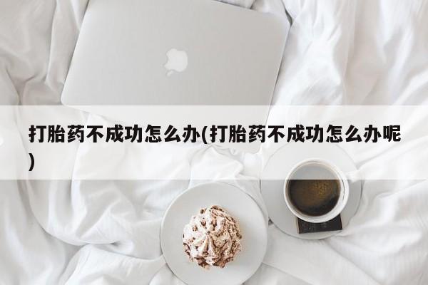 米非司酮片全国药店微信打胎药不成功怎么办(打胎药不成功怎么办呢)