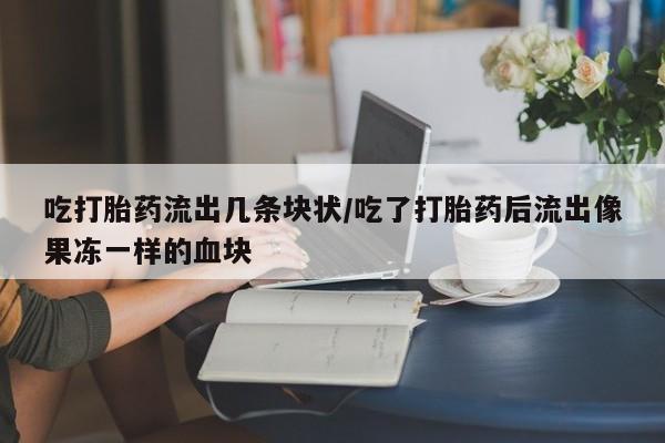 米非司酮片全国药店微信吃打胎药流出几条块状/吃了打胎药后流出像果冻一样的血块