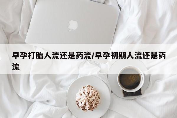 米非司酮片全国药店微信早孕打胎人流还是药流/早孕初期人流还是药流