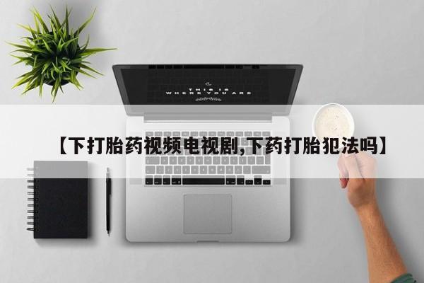 米非司酮片全国药店微信【下打胎药视频电视剧,下药打胎犯法吗】