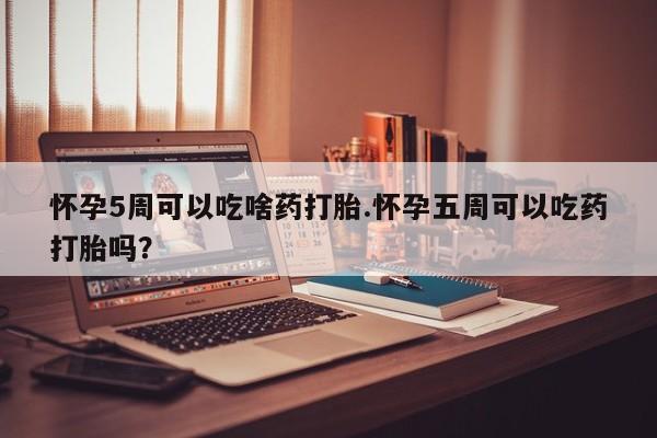 米非司酮片全国药店微信怀孕5周可以吃啥药打胎.怀孕五周可以吃药打胎吗？