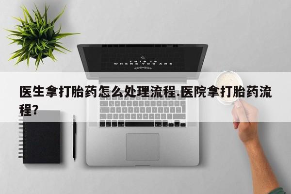 米非司酮片全国药店微信医生拿打胎药怎么处理流程.医院拿打胎药流程？