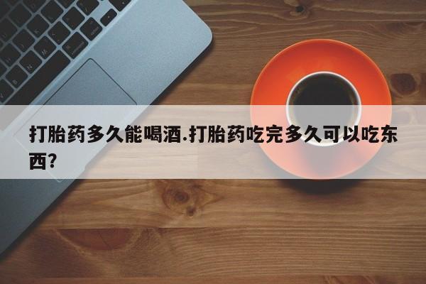 米非司酮片全国药店微信打胎药多久能喝酒.打胎药吃完多久可以吃东西？