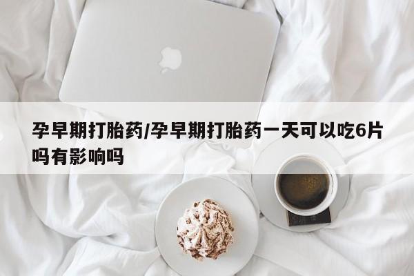 米非司酮片全国药店微信孕早期打胎药/孕早期打胎药一天可以吃6片吗有影响吗
