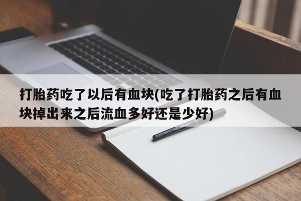米非司酮片全国药店微信打胎药吃了以后有血块(吃了打胎药之后有血块掉出来之后流血多好还是少好)