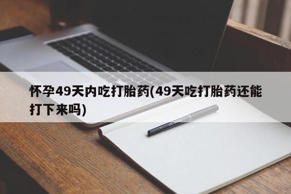 米非司酮片全国药店微信怀孕49天内吃打胎药(49天吃打胎药还能打下来吗)