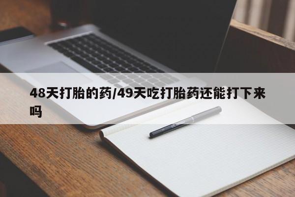 米非司酮片全国药店微信48天打胎的药/49天吃打胎药还能打下来吗