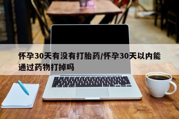 米非司酮片全国药店微信怀孕30天有没有打胎药/怀孕30天以内能通过药物打掉吗