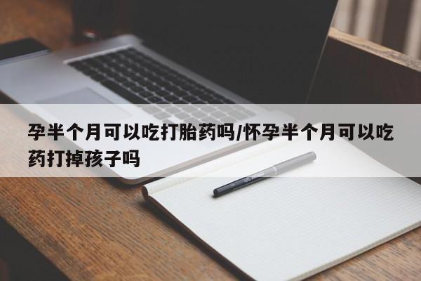 米非司酮片全国药店微信孕半个月可以吃打胎药吗/怀孕半个月可以吃药打掉孩子吗